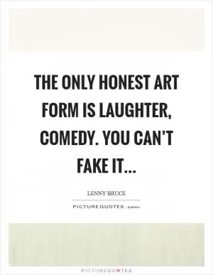 The only honest art form is laughter, comedy. You can’t fake it Picture Quote #1