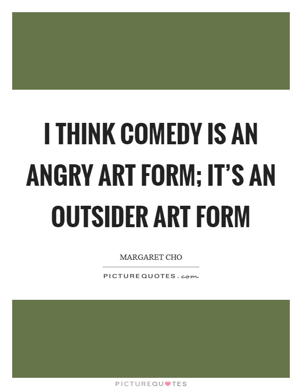 I think comedy is an angry art form; it's an outsider art form Picture Quote #1