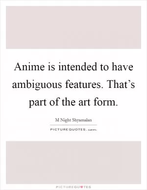 Anime is intended to have ambiguous features. That’s part of the art form Picture Quote #1