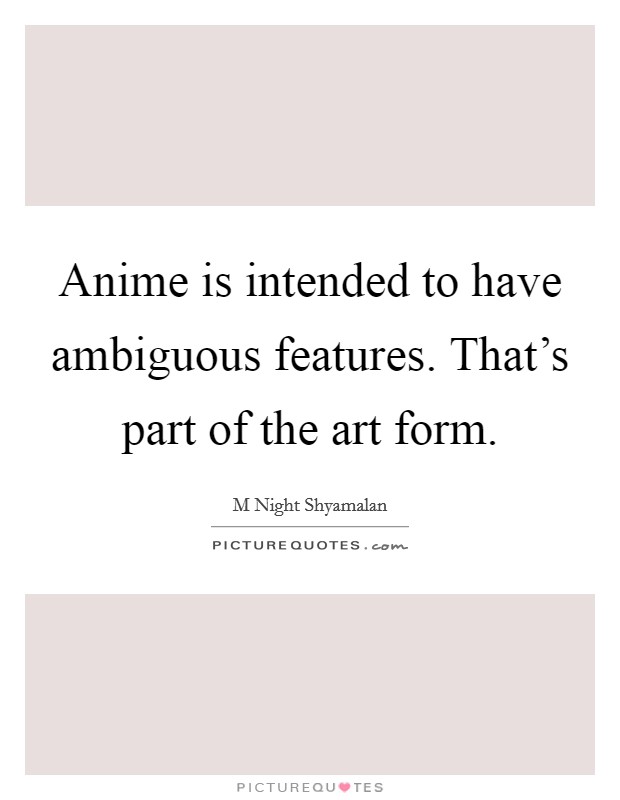 Anime is intended to have ambiguous features. That's part of the art form. Picture Quote #1