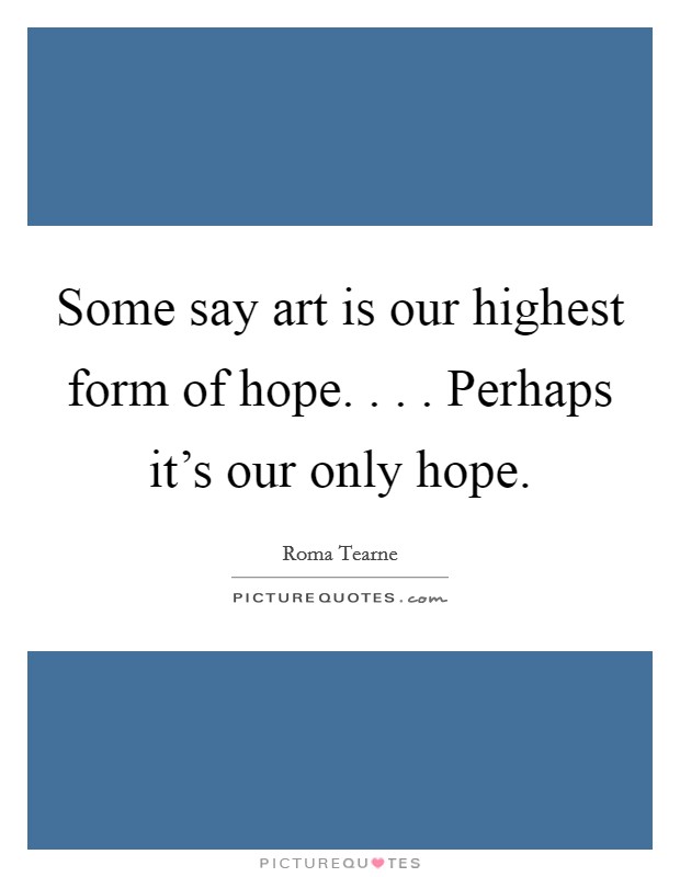 Some say art is our highest form of hope. . . . Perhaps it's our only hope. Picture Quote #1