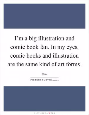 I’m a big illustration and comic book fan. In my eyes, comic books and illustration are the same kind of art forms Picture Quote #1