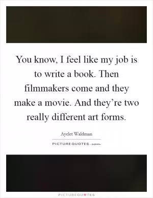 You know, I feel like my job is to write a book. Then filmmakers come and they make a movie. And they’re two really different art forms Picture Quote #1