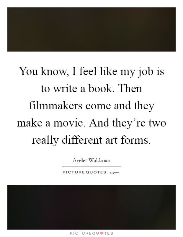 You know, I feel like my job is to write a book. Then filmmakers come and they make a movie. And they're two really different art forms. Picture Quote #1