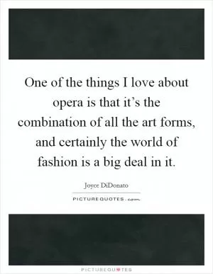 One of the things I love about opera is that it’s the combination of all the art forms, and certainly the world of fashion is a big deal in it Picture Quote #1