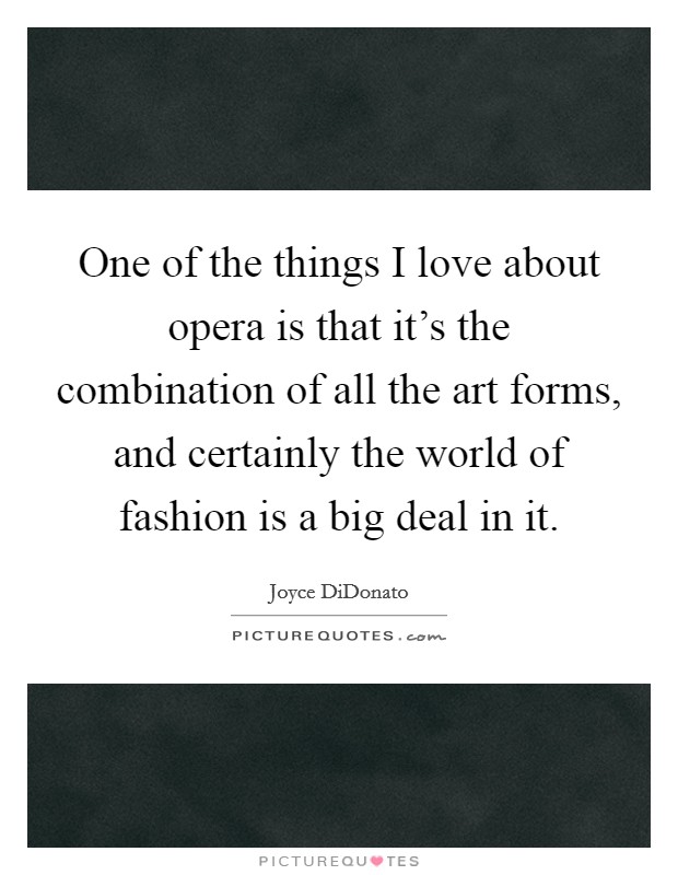 One of the things I love about opera is that it's the combination of all the art forms, and certainly the world of fashion is a big deal in it. Picture Quote #1