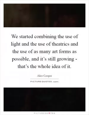 We started combining the use of light and the use of theatrics and the use of as many art forms as possible, and it’s still growing - that’s the whole idea of it Picture Quote #1