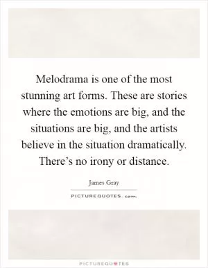 Melodrama is one of the most stunning art forms. These are stories where the emotions are big, and the situations are big, and the artists believe in the situation dramatically. There’s no irony or distance Picture Quote #1
