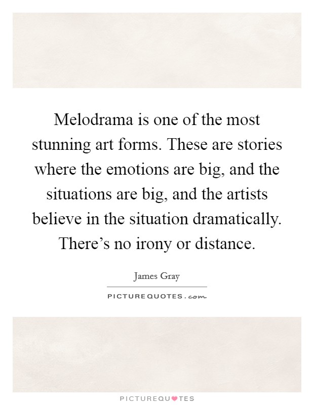 Melodrama is one of the most stunning art forms. These are stories where the emotions are big, and the situations are big, and the artists believe in the situation dramatically. There's no irony or distance. Picture Quote #1