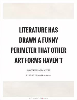 Literature has drawn a funny perimeter that other art forms haven’t Picture Quote #1