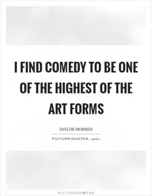 I find comedy to be one of the highest of the art forms Picture Quote #1