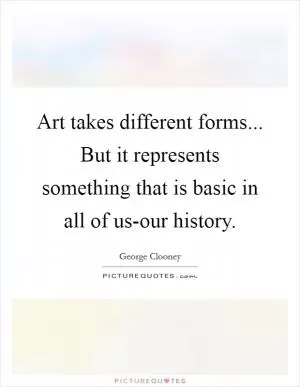 Art takes different forms... But it represents something that is basic in all of us-our history Picture Quote #1