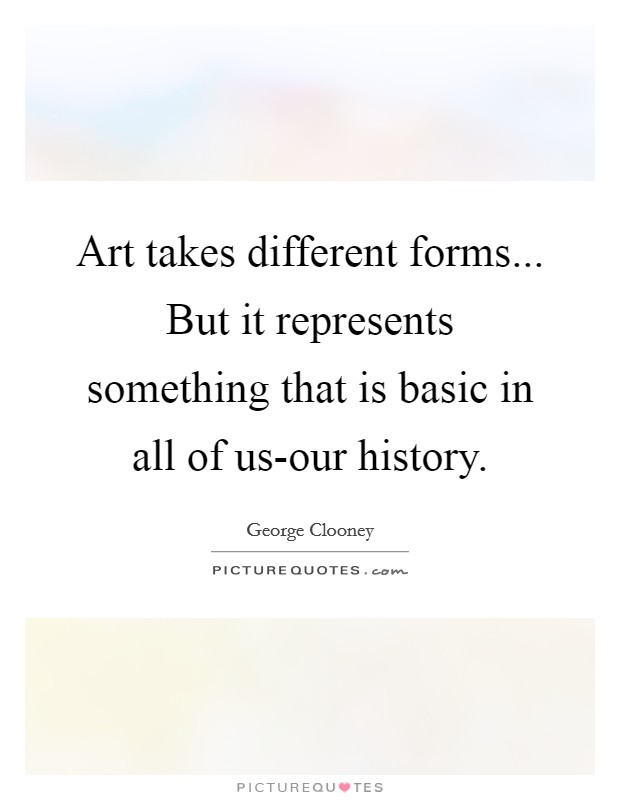 Art takes different forms... But it represents something that is basic in all of us-our history. Picture Quote #1