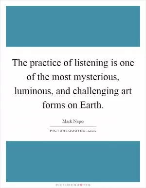 The practice of listening is one of the most mysterious, luminous, and challenging art forms on Earth Picture Quote #1