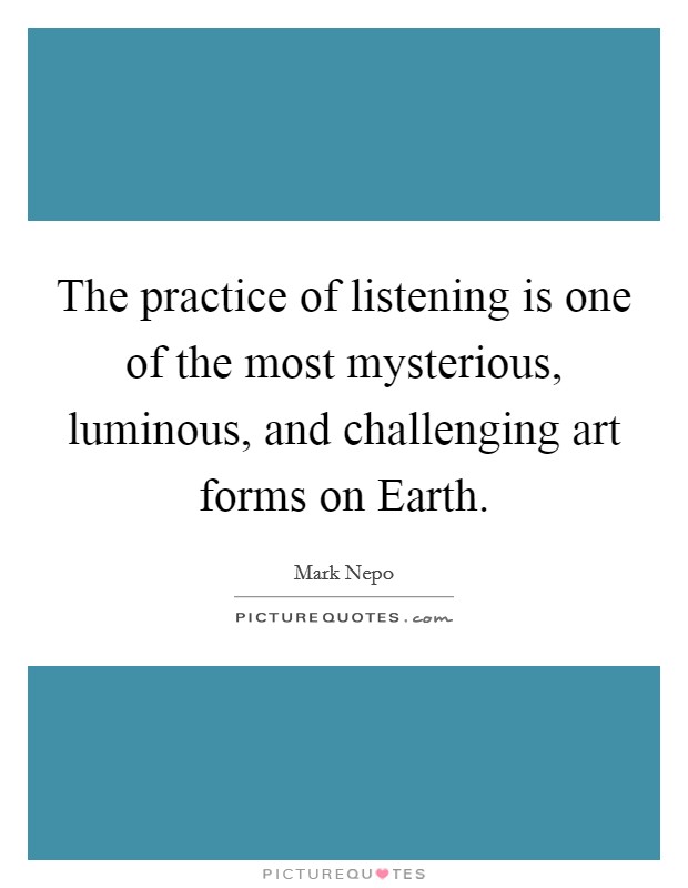 The practice of listening is one of the most mysterious, luminous, and challenging art forms on Earth. Picture Quote #1