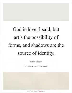 God is love, I said, but art’s the possibility of forms, and shadows are the source of identity Picture Quote #1