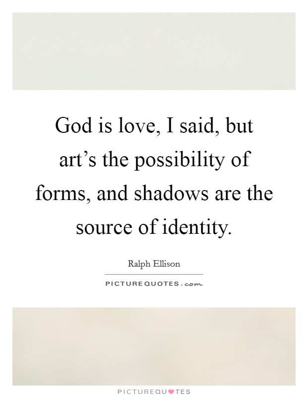 God is love, I said, but art's the possibility of forms, and shadows are the source of identity. Picture Quote #1