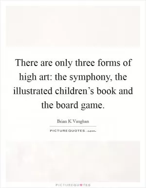 There are only three forms of high art: the symphony, the illustrated children’s book and the board game Picture Quote #1