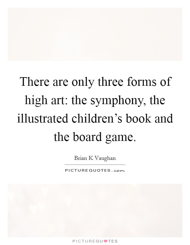 There are only three forms of high art: the symphony, the illustrated children's book and the board game. Picture Quote #1