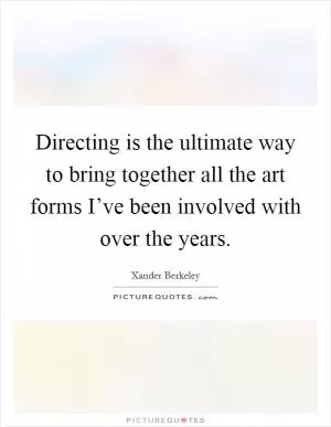 Directing is the ultimate way to bring together all the art forms I’ve been involved with over the years Picture Quote #1