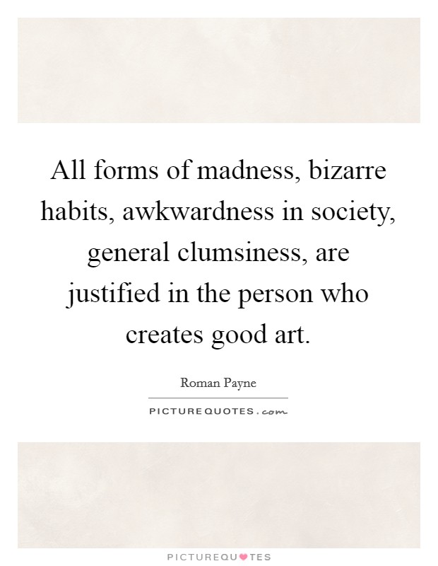 All forms of madness, bizarre habits, awkwardness in society, general clumsiness, are justified in the person who creates good art. Picture Quote #1