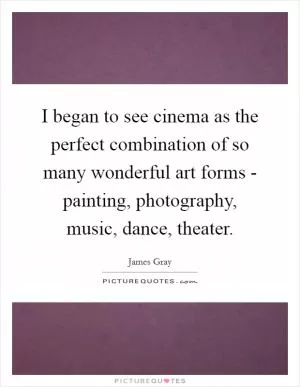 I began to see cinema as the perfect combination of so many wonderful art forms - painting, photography, music, dance, theater Picture Quote #1