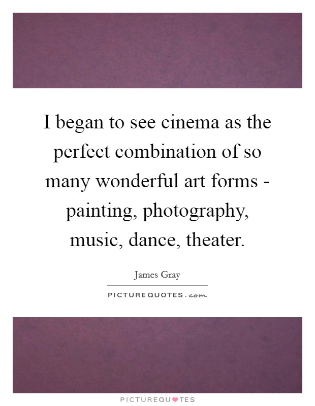 I began to see cinema as the perfect combination of so many wonderful art forms - painting, photography, music, dance, theater. Picture Quote #1