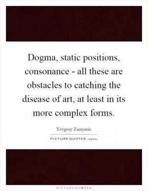 Dogma, static positions, consonance - all these are obstacles to catching the disease of art, at least in its more complex forms Picture Quote #1