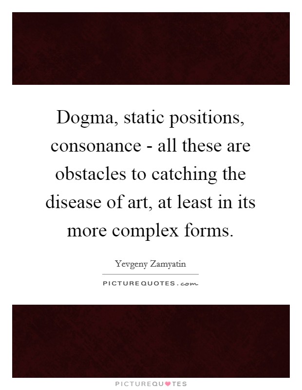 Dogma, static positions, consonance - all these are obstacles to catching the disease of art, at least in its more complex forms. Picture Quote #1
