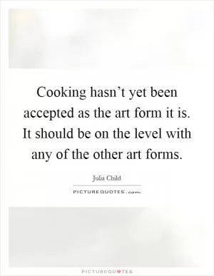 Cooking hasn’t yet been accepted as the art form it is. It should be on the level with any of the other art forms Picture Quote #1
