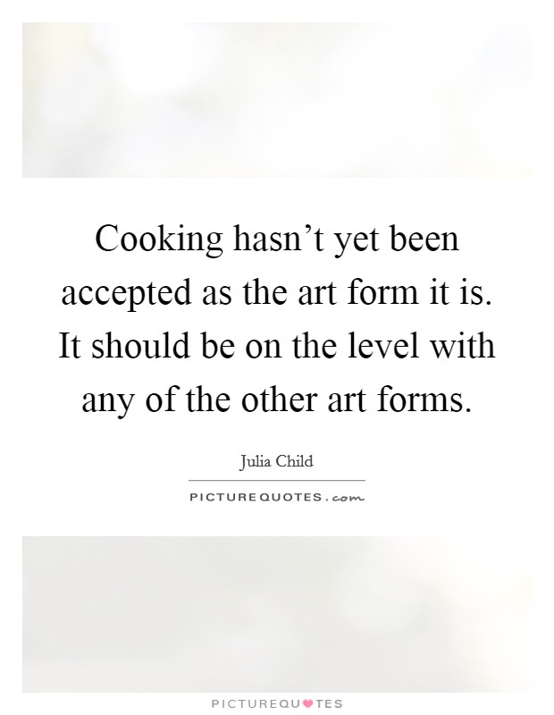 Cooking hasn't yet been accepted as the art form it is. It should be on the level with any of the other art forms. Picture Quote #1