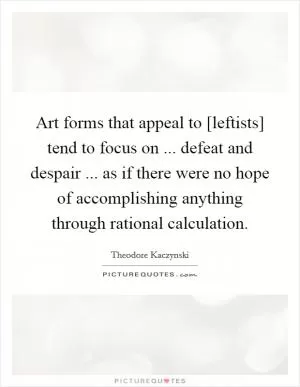 Art forms that appeal to [leftists] tend to focus on ... defeat and despair ... as if there were no hope of accomplishing anything through rational calculation Picture Quote #1