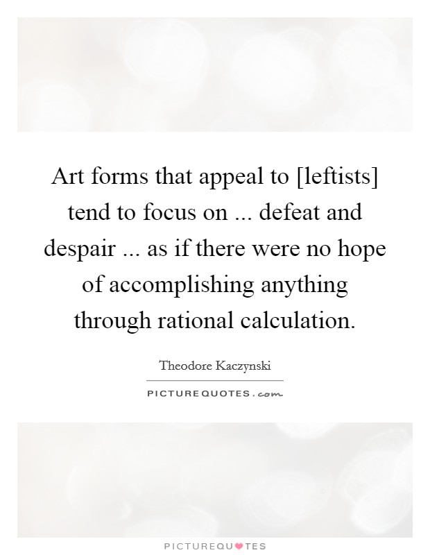 Art forms that appeal to [leftists] tend to focus on ... defeat and despair ... as if there were no hope of accomplishing anything through rational calculation. Picture Quote #1