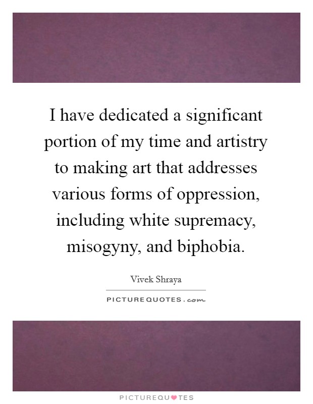 I have dedicated a significant portion of my time and artistry to making art that addresses various forms of oppression, including white supremacy, misogyny, and biphobia. Picture Quote #1
