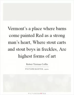Vermont’s a place where barns come painted Red as a strong man’s heart, Where stout carts and stout boys in freckles, Are highest forms of art Picture Quote #1