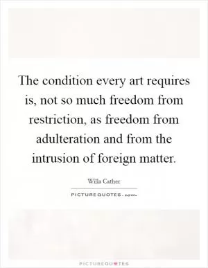 The condition every art requires is, not so much freedom from restriction, as freedom from adulteration and from the intrusion of foreign matter Picture Quote #1