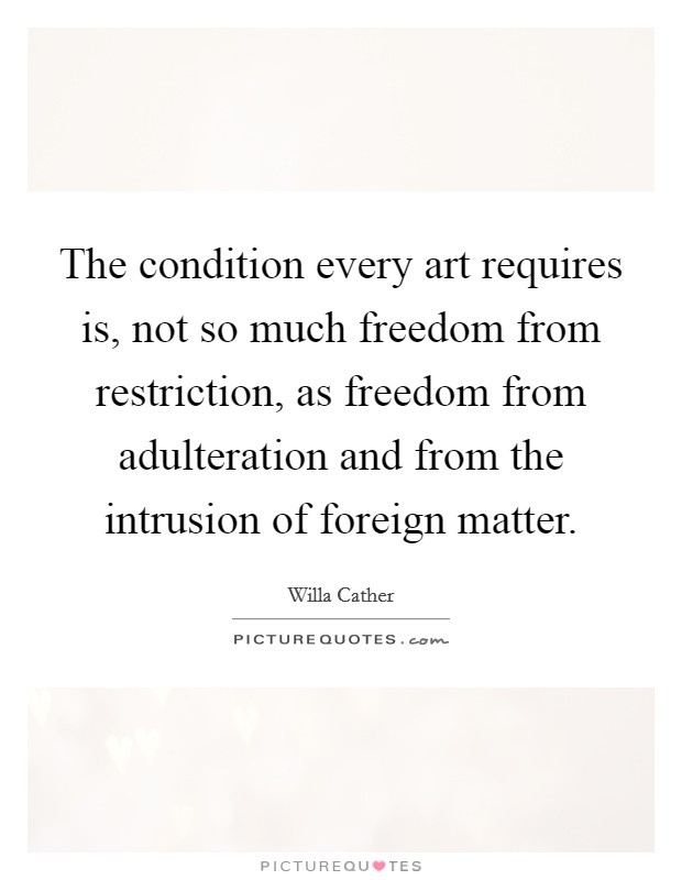 The condition every art requires is, not so much freedom from restriction, as freedom from adulteration and from the intrusion of foreign matter. Picture Quote #1