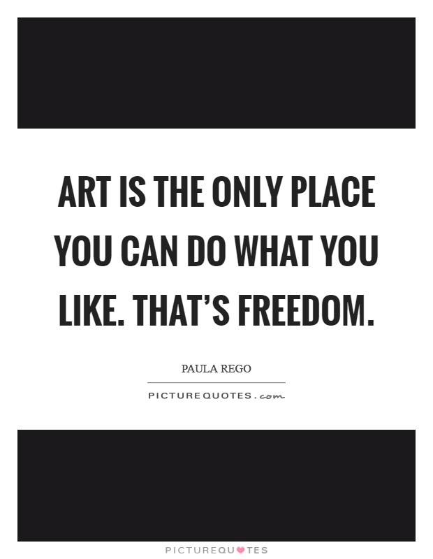 Art is the only place you can do what you like. That's freedom. Picture Quote #1