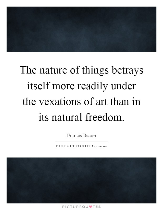 The nature of things betrays itself more readily under the vexations of art than in its natural freedom. Picture Quote #1