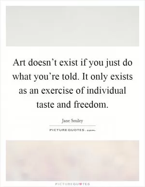 Art doesn’t exist if you just do what you’re told. It only exists as an exercise of individual taste and freedom Picture Quote #1