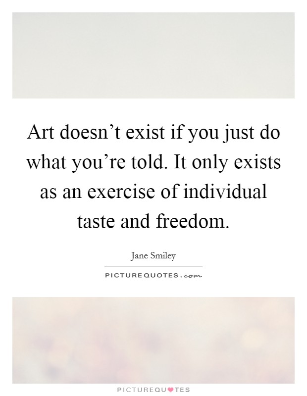 Art doesn't exist if you just do what you're told. It only exists as an exercise of individual taste and freedom. Picture Quote #1