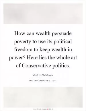 How can wealth persuade poverty to use its political freedom to keep wealth in power? Here lies the whole art of Conservative politics Picture Quote #1