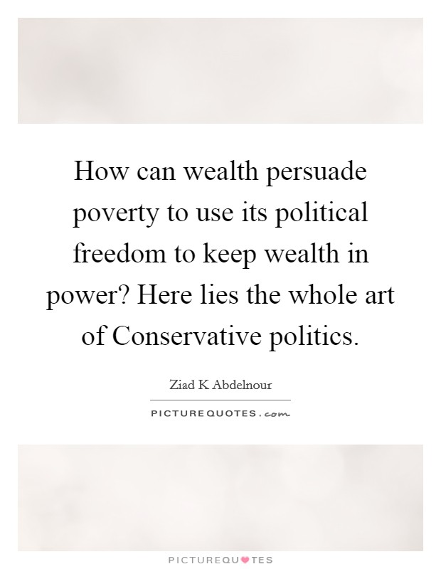 How can wealth persuade poverty to use its political freedom to keep wealth in power? Here lies the whole art of Conservative politics. Picture Quote #1