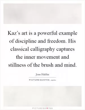 Kaz’s art is a powerful example of discipline and freedom. His classical calligraphy captures the inner movement and stillness of the brush and mind Picture Quote #1