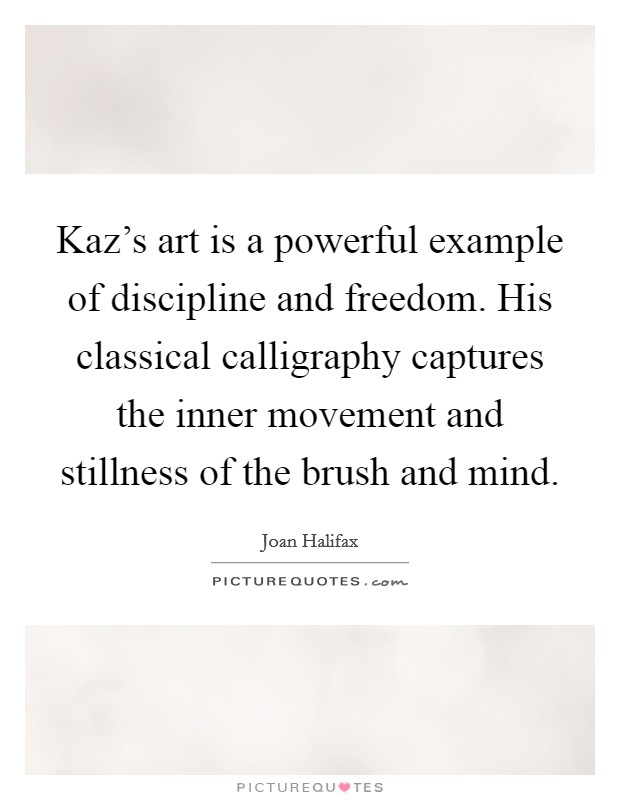 Kaz's art is a powerful example of discipline and freedom. His classical calligraphy captures the inner movement and stillness of the brush and mind. Picture Quote #1