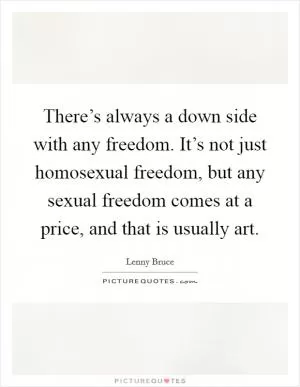 There’s always a down side with any freedom. It’s not just homosexual freedom, but any sexual freedom comes at a price, and that is usually art Picture Quote #1