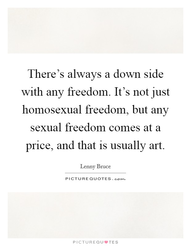 There's always a down side with any freedom. It's not just homosexual freedom, but any sexual freedom comes at a price, and that is usually art. Picture Quote #1
