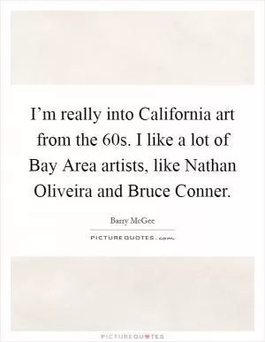 I’m really into California art from the  60s. I like a lot of Bay Area artists, like Nathan Oliveira and Bruce Conner Picture Quote #1