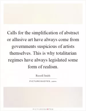 Calls for the simplification of abstract or allusive art have always come from governments suspicious of artists themselves. This is why totalitarian regimes have always legislated some form of realism Picture Quote #1