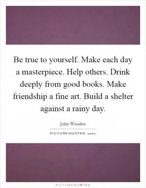 Be true to yourself. Make each day a masterpiece. Help others. Drink deeply from good books. Make friendship a fine art. Build a shelter against a rainy day Picture Quote #1